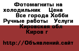 Фотомагниты на холодильник! › Цена ­ 1 000 - Все города Хобби. Ручные работы » Услуги   . Кировская обл.,Киров г.